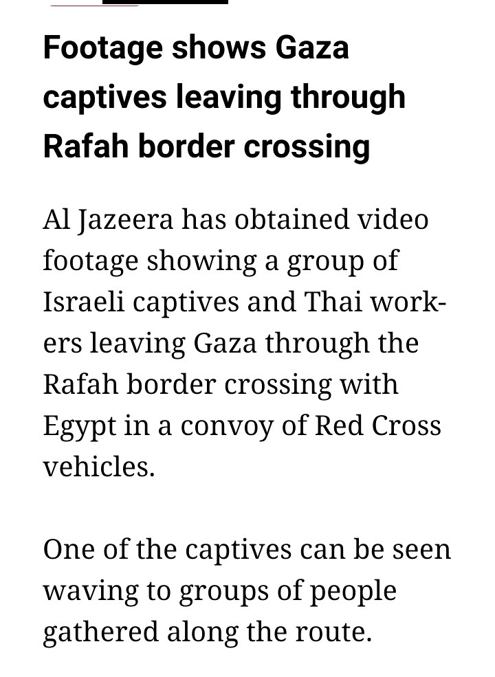 Footage shows Gaza captives leaving through Rafah border crossing

Al Jazeera has obtained video footage showing a group of Israeli captives and Thai workers leaving Gaza through the Rafah border crossing with Egypt in a convoy of Red Cross vehicles.

One of the captives can be seen waving to groups of people gathered along the route.