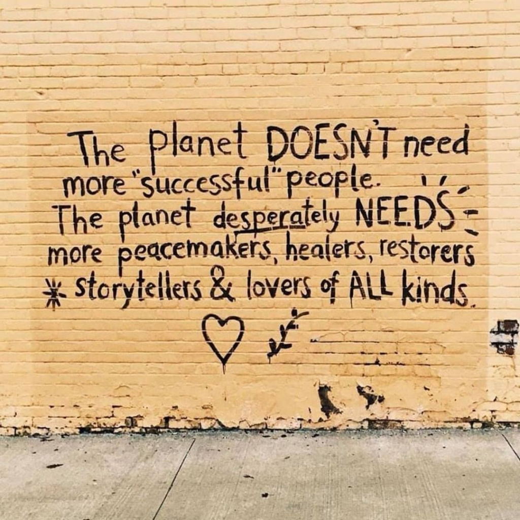 Picture: the planet doesn't need more successfull people. The planet desperately NEEDS more peacemakers, healers, reatores, storytellers & lovers of ALL kinds. 