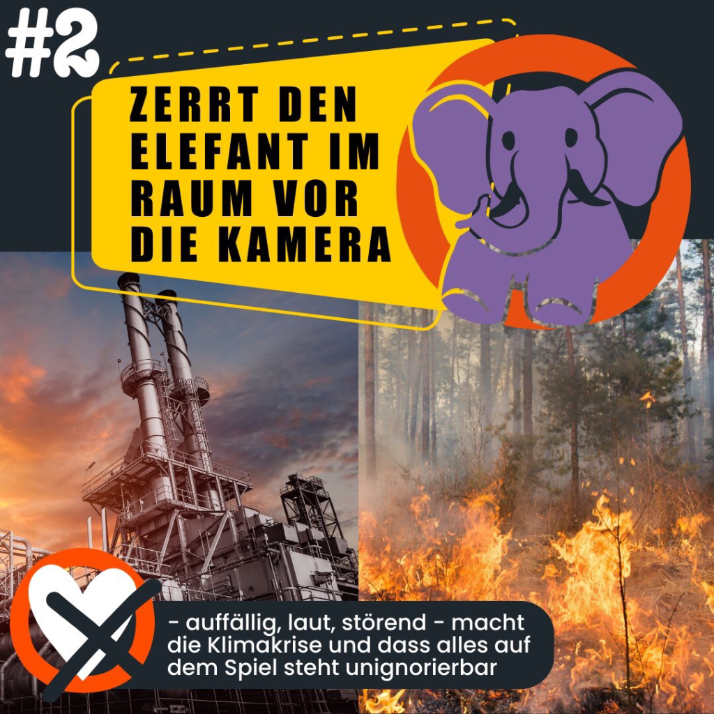 #2: ZERRT DEN ELEFANT IM RAUM VOR DIE KAMERA Auffällig, laut, störend - macht die Klimakrise und dass alles auf dem Spiel steht unignorierbar.