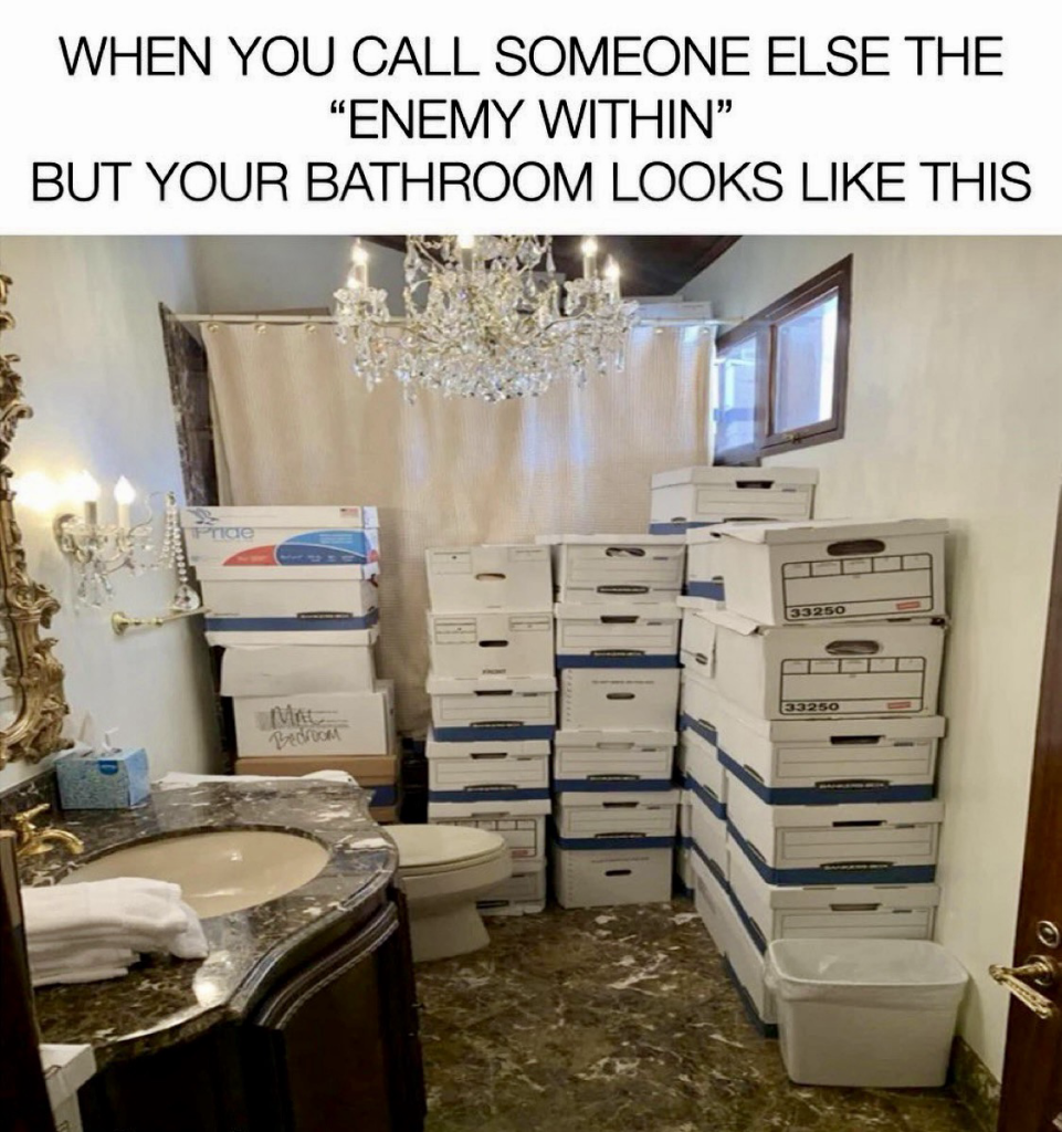 WHEN YOU CALL SOMEONE ELSE THE "ENEMY WITHIN" BUT YOUR BATHROOM LOOKS LIKE THIS - stacked boxes with stolen secret documents from the WH. 