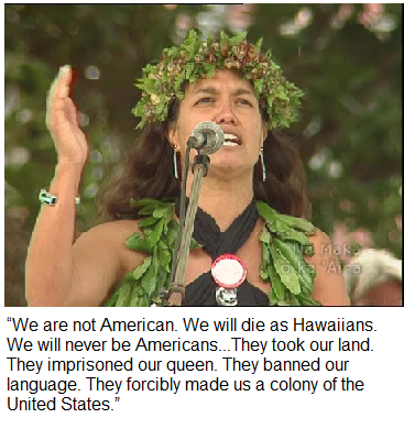 “We are not American. We will die as Hawaiians We willnever be Americans... They took our land. They imprisoned our queen. They banned our language. They forcibly made us a colony of the United States”  --Haunani Kay Trask