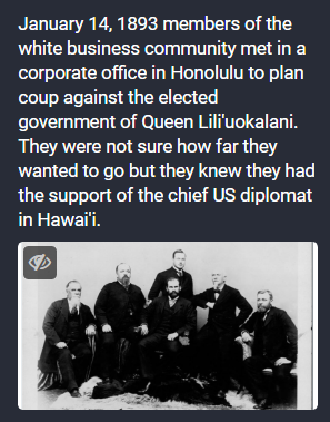 January 14, 1893 members of the white business community met in a corporate office in Honolulu to plan coup against the elected government of Queen Lilfuokalani. R R L L A R wanted to go but they knew they had the support of the chief US diplomat in Hawaii.