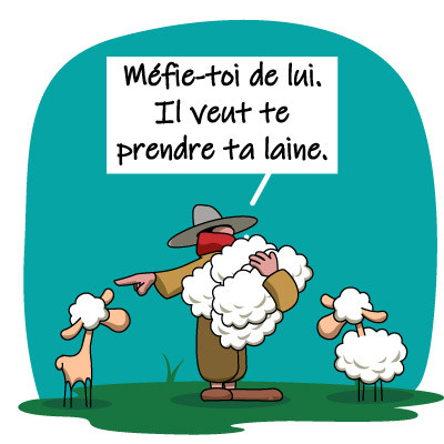 Le berger montre un mouton tondu et dit à un autre pas tondu :
méfie-toi, il veut te prendre ta laine.