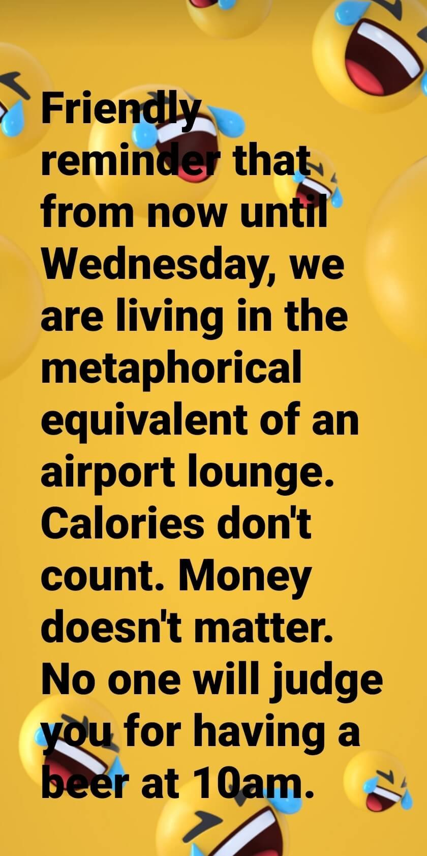 Smiley face meme that reads:  Friendly reminder that from now until Wednesday, we are living in the metaphorical equivalent of an airport lounge.  Calories don't count. money doesn't matter.  No one will judge you for having a beer at 10am.