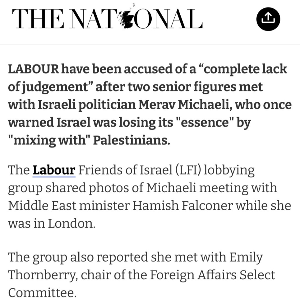 "LABOUR have been accused of a “complete lack of judgement” after two senior figures met with Israeli politician Merav Michaeli, who once warned Israel was losing its "essence" by "mixing with" Palestinians.

"The Labour Friends of Israel (LFI) lobbying group shared photos of Michaeli meeting with Middle East minister Hamish Falconer while she was in London.

"The group also reported she met with Emily Thornberry, chair of the Foreign Affairs Select Committee."