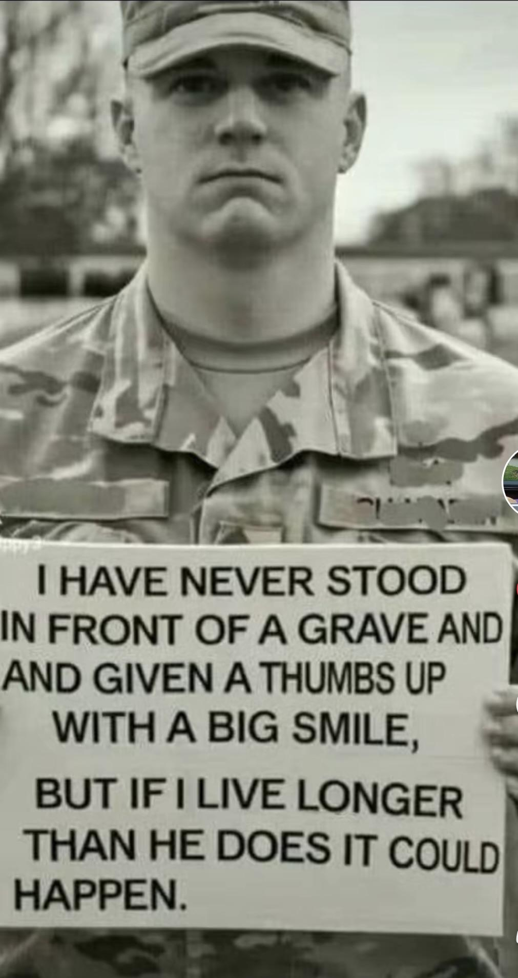 I HAVE NEVER STOOD IN FRONT OF A GRAVE AND‘ AND GIVEN A THUMBS UP WITH A BIG SMILE, BUT IF I LIVE LONGER THAN HE DOES IT COuLD HAPPEN. 