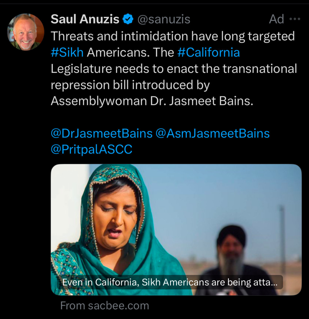 Saul Anuzis @@sanuzis
Ad ...
Threats and intimidation have long targeted #Sikh Americans. The #California
Legislature needs to enact the transnational repression bill introduced by Assemblywoman Dr. Jasmeet Bains.
@DrJasmeetBains @AsmJasmeetBains
@PritpalASCC
Even in California, Sikh Americans are being atta...
From sacbee.com