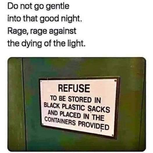 “Do not go gentle into that good night.
Rage, rage against the dying of the light”

Sign which says: “REFUSE to be stored in black plastic sacks and placed in the containers provided”. 