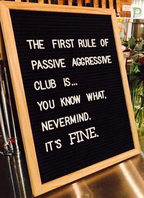 Sign that says: The first rule of passive aggressive club is ...
You know what, nevermind, it's FINE.