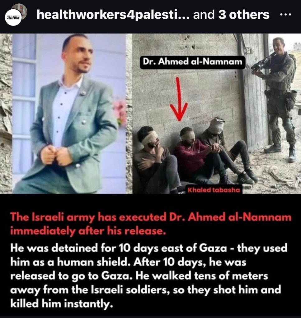 "PALESTINE
healthworkers4palesti... and 3 others
.. .
Dr. Ahmed al-Namnam
Khaled tabasha
The Israeli army has executed Dr. Ahmed al-Namnam
immediately after his release.
He was detained for 10 days east of Gaza - they used
him as a human shield. After 10 days, he was
released to go to Gaza. He walked tens of meters
away from the Israeli soldiers, so they shot him and
killed him instantly.