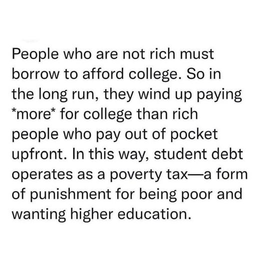 People who are not rich must borrow to afford college. So, in the long run, they wind up paying *more* than rich people who pay out of pocket upfront. In this way, student debt operates as a 'poverty tax' — a form of punishment for being poor & wanting a higher education,