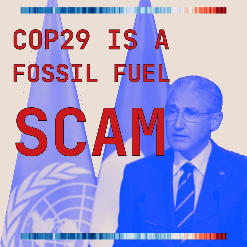 COP29 IS A FOSSIL FUEL SCAM
These words overlay the COP29 President, Mukhtar Babayev, Azerbaijan’s environment minister. He is pictured in front of the flags of the UN and of the UAE, host of COP28.