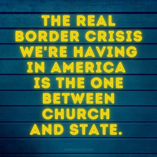 THE REAL
BORDER CRISIS
WE'RE HAVING
IN AMERICA
IS THE ONE
BETWEEN
CHURCH
AND STATE.