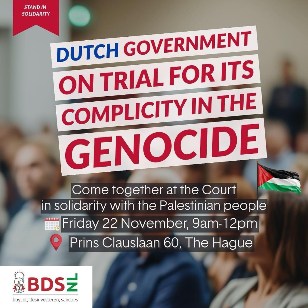 Blurred photo from sitting people with the following text overlay:

STAND IN SOLIDARITY

DUTCH GOVERNMENT ON TRIAL FOR ITS COMPLICITY IN THE GENOCIDE

Come together at the Court in solidarity with the Palestinian people. 🇵🇸
🗓️ Friday 22 November, 9am-12pm
📌 Pris Clauslaan 60, The Hague

BDS Nederland
boycot, desinvesteren, sancties