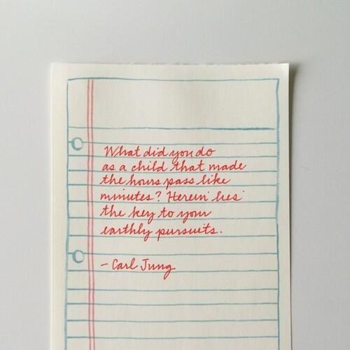 What did you do as a child that made the hours pass like minutes? Herein lies the key to your earthly pursuits. ~Jung