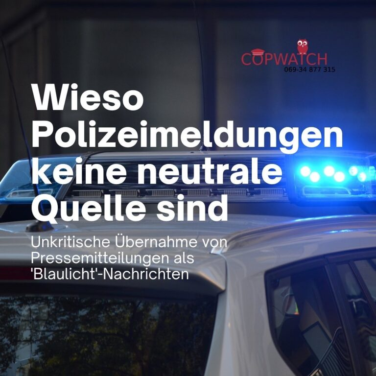 Polizeiauto mit Blaulicht

Beschriftung
Copwatch Tel: 069 - 34 877 315

Wieso Polizeimeldungen keine neutrale Quelle sind

Unkritische Übernahme von Pressemitteilungen als ´Blaulicht'-Nachrichten