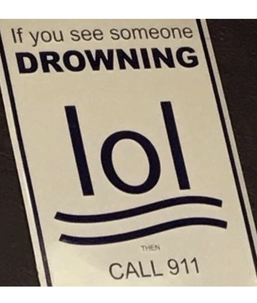 A sign explaining what actions to take if you see a drowning. It says:
If you see someone 
DROWNING
lol
~
~
(The graphic “lol” and two wavy lines beneath are meant to convey a head and two arms raised in distress.)
Then
CALL 911