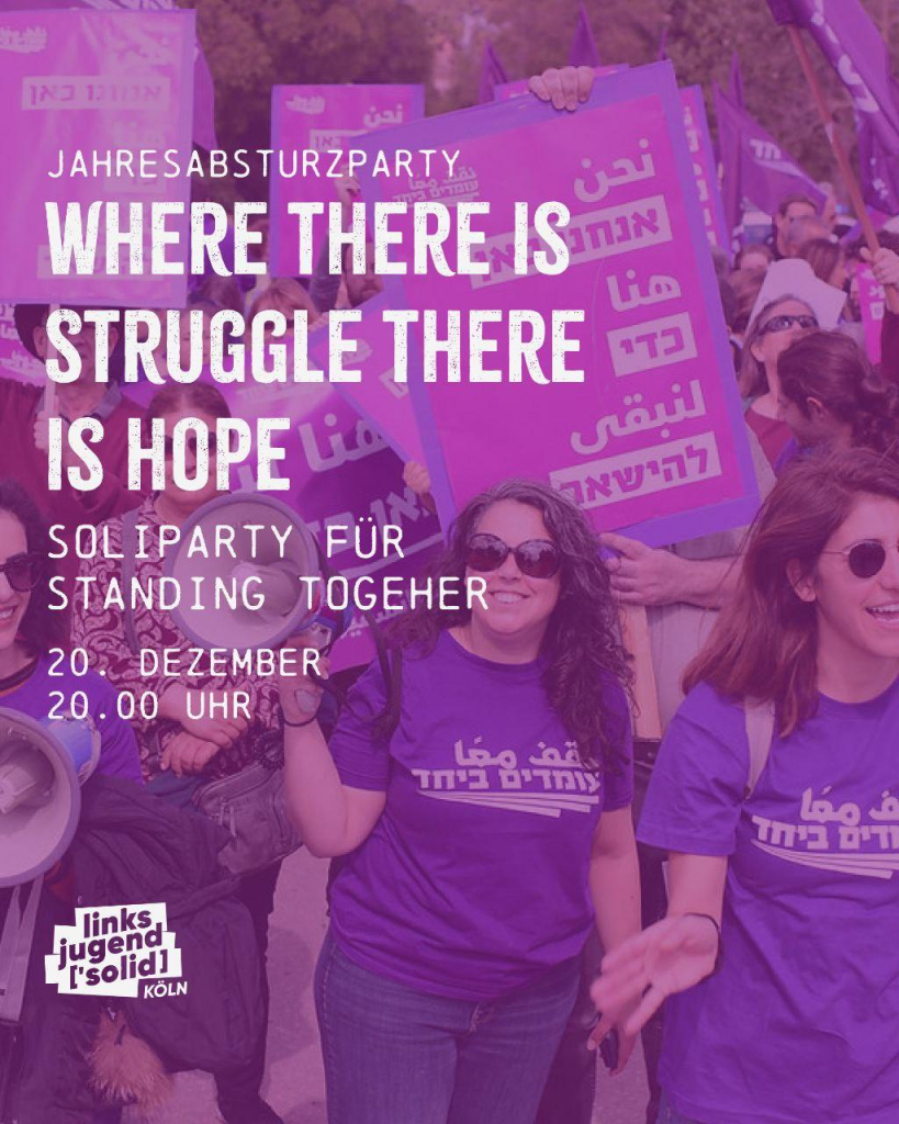 Hintergrund: Menschen mit Demoschildern, vermutlich in hebräischer Schrift

Text:

Jahresabsturzparty
WHERE THERE IS STRUGGLE THERE IS HOPE
Soliparty für STANDING TOGETHER

20.12
20:00

Linksjugend Köln