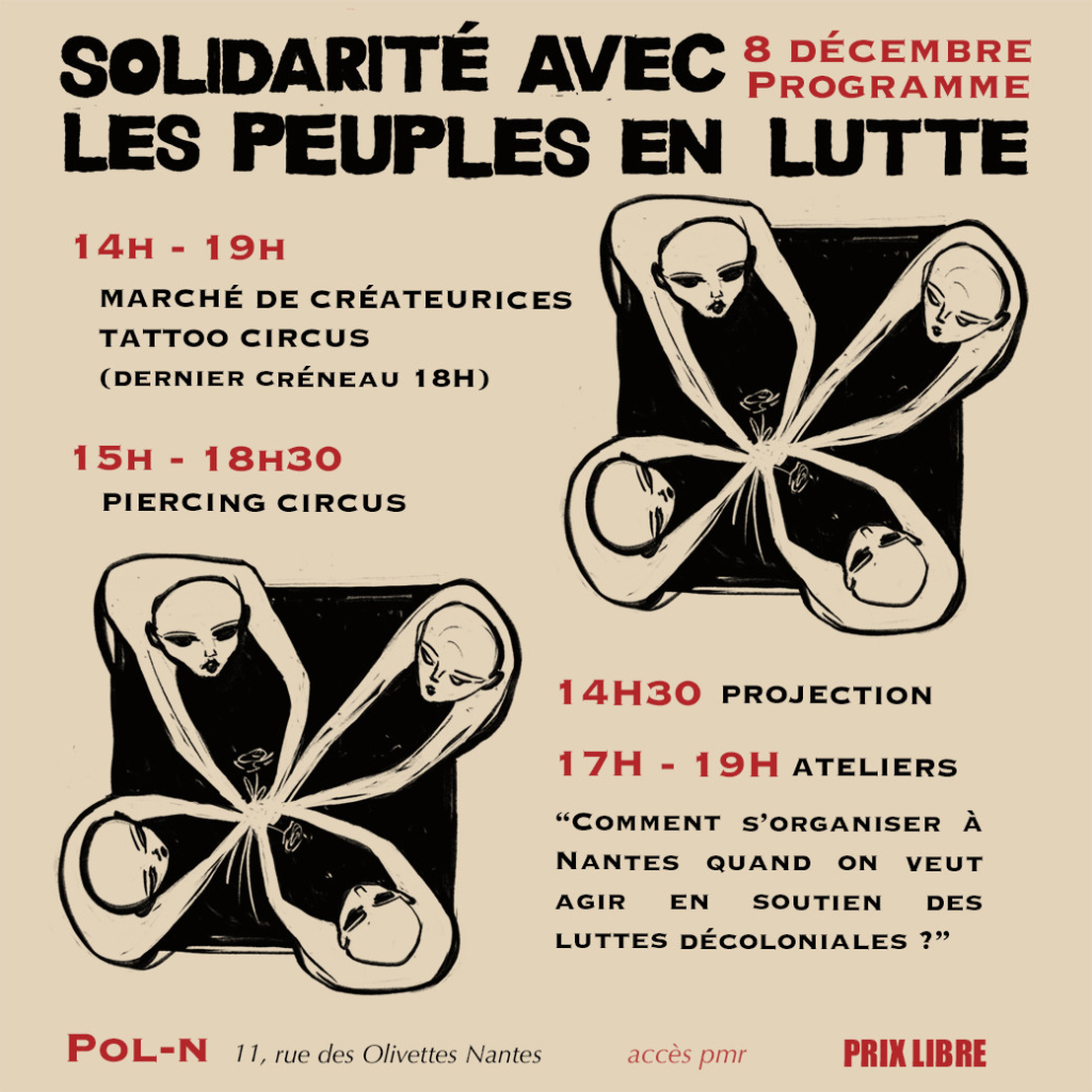 ’affiche  reprend le même titre “Solidarité avec les peuples en lutte” et les informations clés sur l’événement : 8 décembre, 14h-19h, à Pol’N, Nantes.
	•	Encadrement : Mots répétés autour de l’illustration évoquant des lieux et contextes de lutte (Congo, Liban, Soudan, Palestine, etc.).
	•	Illustration centrale : Les mêmes visages stylisés reliés par des lignes courbes formant une figure florale, symbolisant les connexions humaines et les luttes collectives.
	•	Informations additionnelles : “Tattoo Piercing Circus, Projection, Marché de créateur·ices, Sérigraphie” et mention “Prix libre