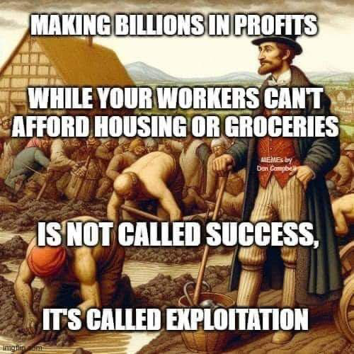 MAKING BILLIONS IN PROFITS WHILE YOUR WORKERS CANT AFFORD HOUSING OR GROCERIES IS NOT CALLED SUCCESS, IT'S CALLED EXPLOITATION