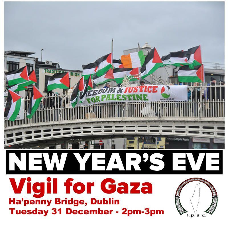 Photo 
bridge with banner 
Freedom & Justice for Palestine 
Palestine flags wave in the wind.

Text
NEW YEAR’S EVE 
Vigil for Gaza 
Ha’penny Bridge 
Dublin 
Tuesday 31 December 
2pm - 3pm 

IPSC
Ireland Palestine Solidarity Campaign 