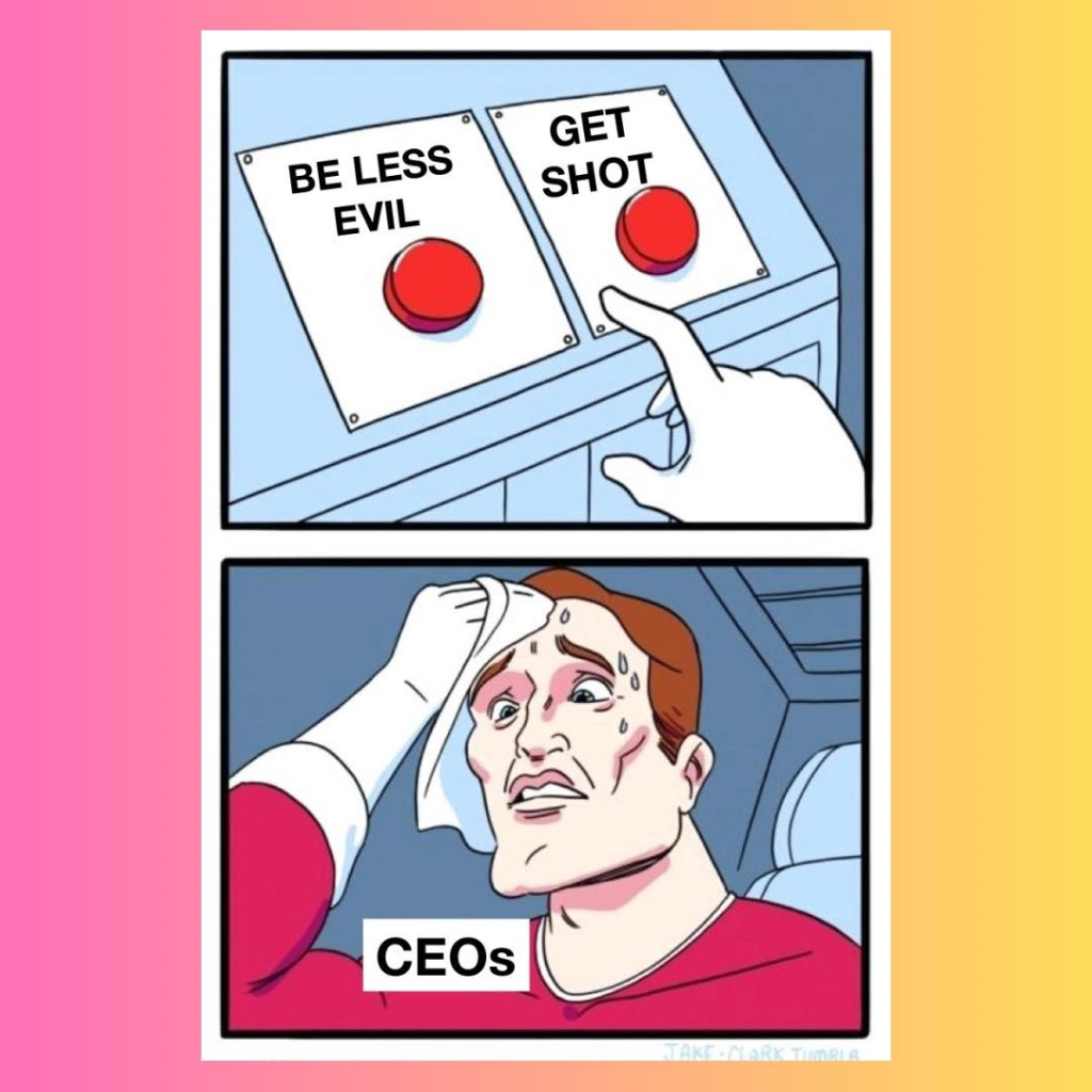 Your Choice:

Button 1: Be less evil
Button 2: Get shot

CEO is  sweating