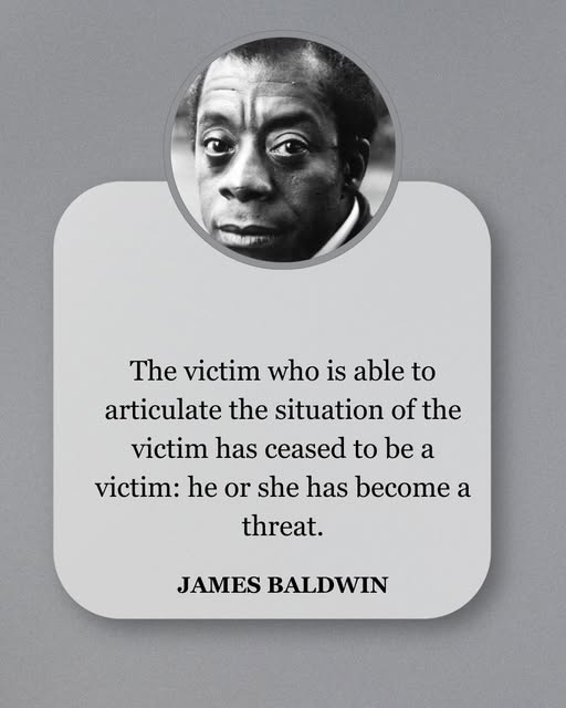 The victim who is able to articulate the situation of the victim has ceased to be a victim; he or she has become a threat.

-- James Baldwin