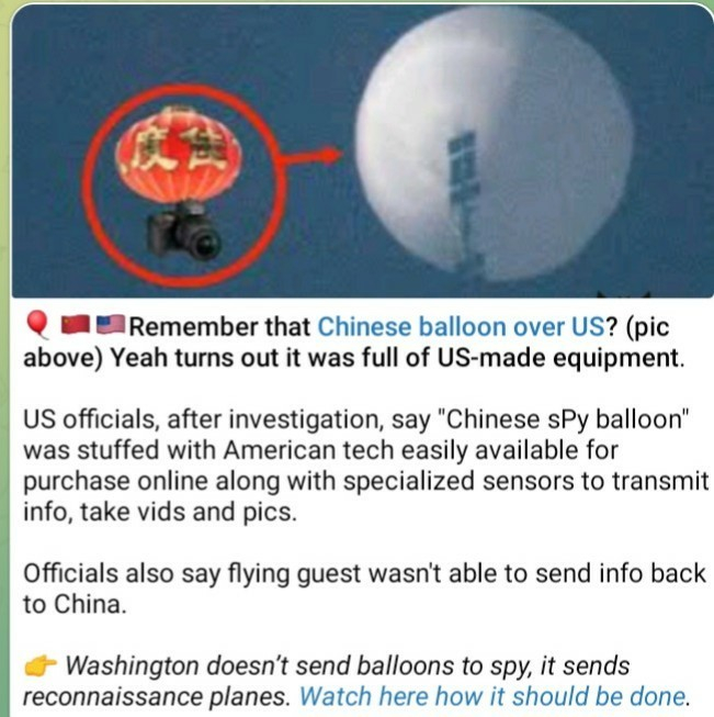 Remember that Chinese balloon over US? (pic above) Yeah turns out it was full of US-made equipment.

US officials, after investigation, say "Chinese sPy balloon" was stuffed with American tech easily available for purchase online along with specialized sensors to transmit info, take vids and pics.

Officials also say flying guest wasn't able to send info back to China.

Washington doesn’t send balloons to spy, it sends reconnaissance planes. Watch here how it should be done.