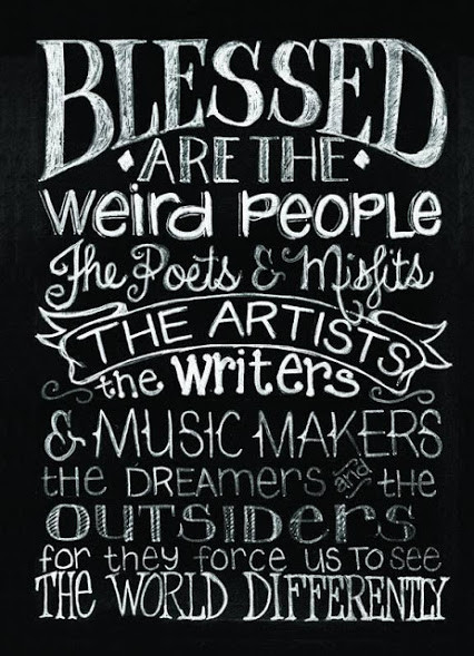 BLESSED ARE THE WEIRD PEOPLE
the poets and misfits 
the artists , the writers, 
and music makers
that dreamers and the outsiders for they force us to see the world differently 