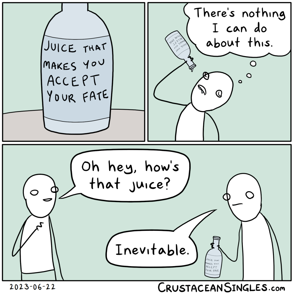 Panel 1 of 3: a bottle sits on a table. The label reads "Juice that makes you accept your fate."
Panel 2 of 3: A stick figure tips the bottle back and drinks deeply from it, thinking, "There's nothing I can do about this."
Panel 3 of 3: A second figure asks the first, "Oh hey, how's that juice?" The first replies, "Inevitable."