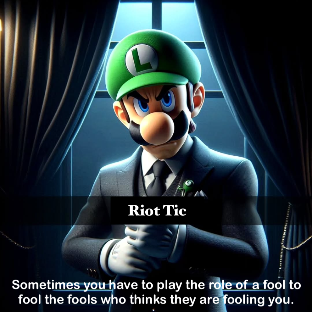 Riot Tic

"Sometimes you have to play the role of a fool to fool the fools who thinks they are fooling you."

Luigi