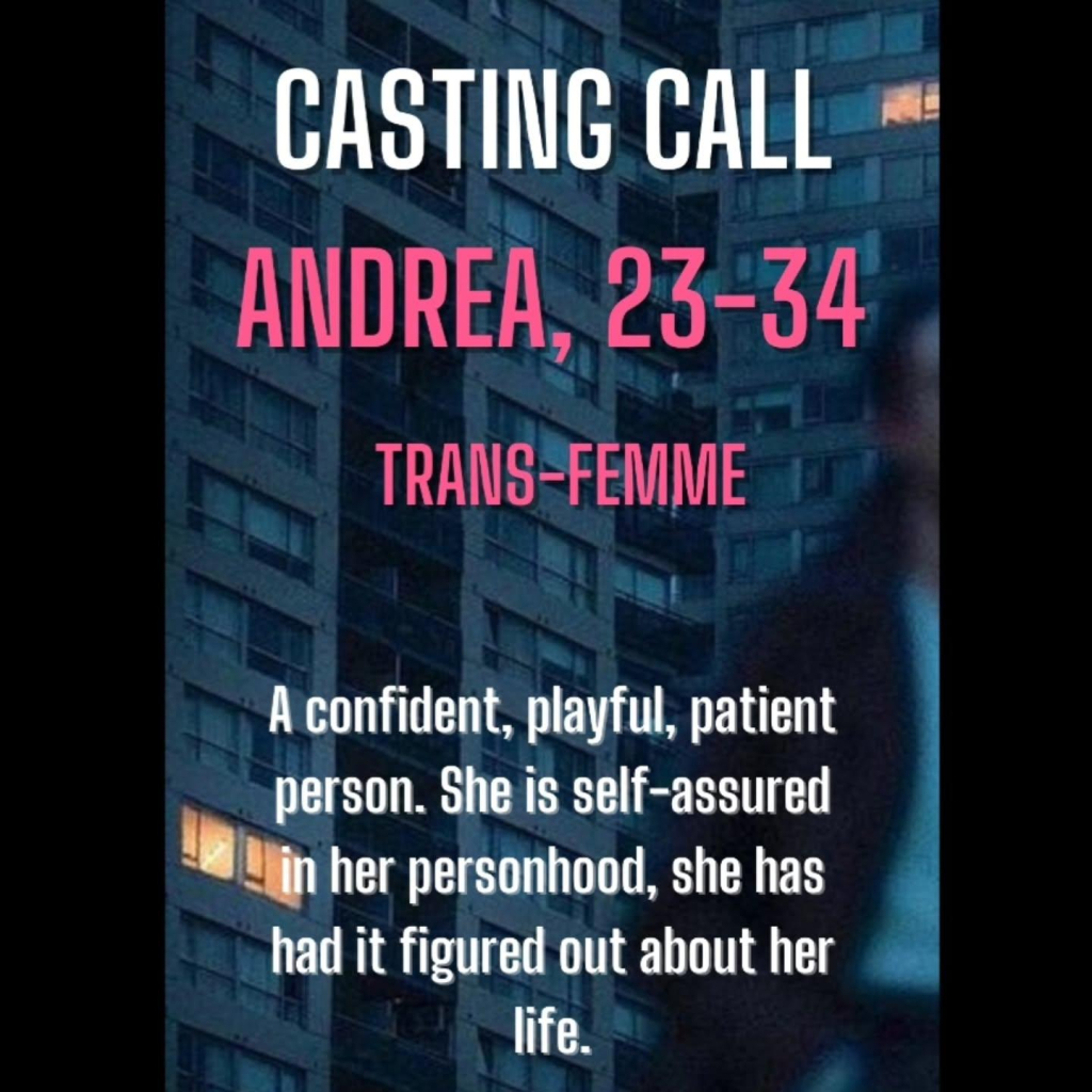 CASTING CALL

ANDREA, 23-34

TRANS-FEMME

A confident, playful, patient person. She is self-assured in her personhood, she has had it figured out about her life. 