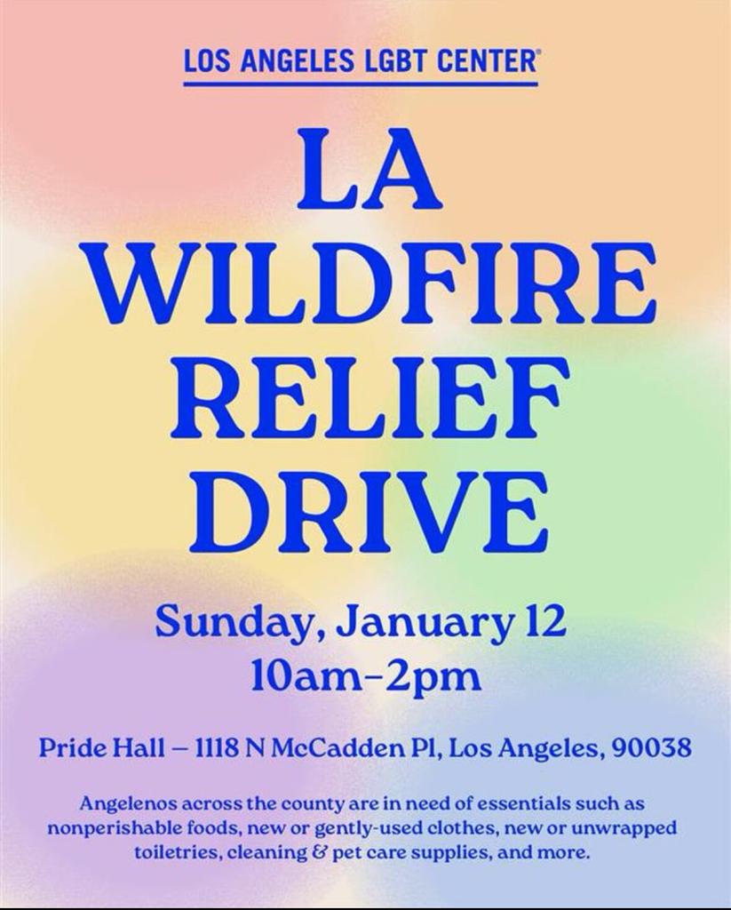 blue text that reads “LOS ANGELES LGBT CENTER” underneath that it says “LA WILDFIRE RELIEF DRIVE” underneath that it says “Sunday, January 12 10am-2pm” underneath that it says “Pride Hall - 1118 N McCadden Pl, Los Angeles, 90038” underneath that it says “Agelenos across the country are in need of essentials such as nonperishable foods, new or gently-used clothes, new or unwrapped toiletries, cleaning & pet care supplies, and more”. The background is a blurred rainbow.