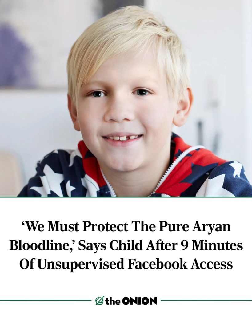 The Onion headline: 

"We Must Protect The Pure Aryan
Bloodline", Says Child After 9 Minutes Of Unsupervised Facebook Access