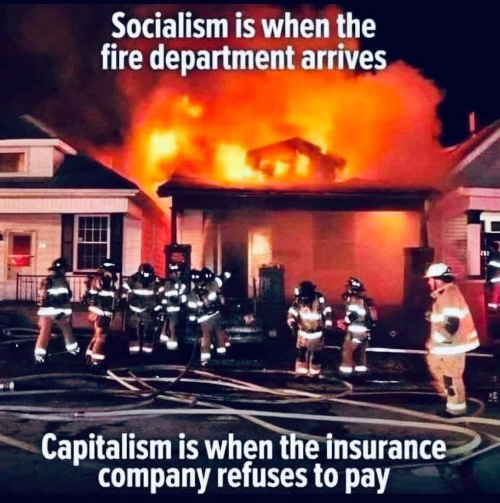 Image of a burning house, completely destroyed at this point but still ablaze, with about 10 firefighters and loops of hose visible in the foreground.

Top caption: Socialism is when the fire department arrives

Bottom caption: Capitalism is when the insurance company refuses to pay.