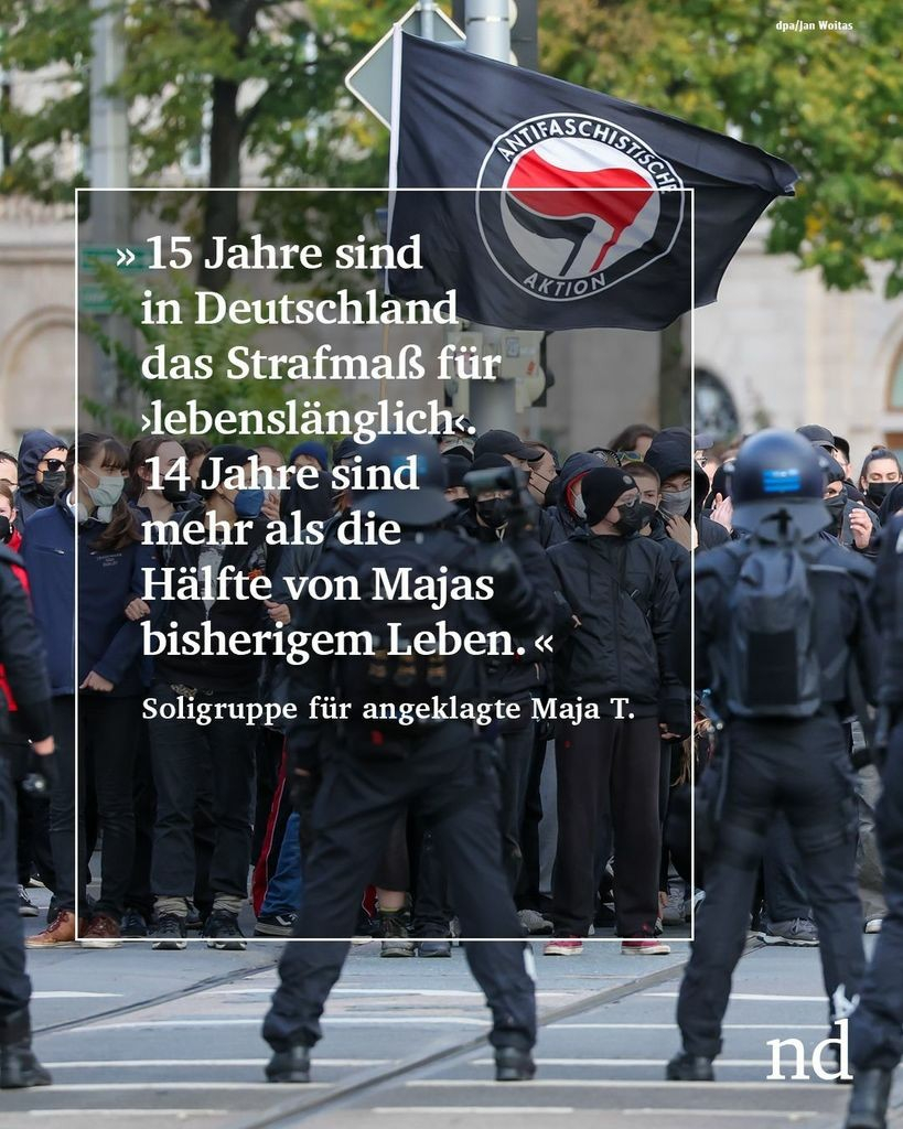 »15 Jahre sind in Deutschland das Strafmaß für ›lebenslänglich‹. 14 Jahre sind mehr als die Hälfte von Majas bisherigem Leben.«


Soligruppe für angeklagte Maja T.



