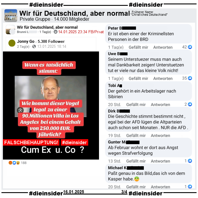 In der privaten Gruppe "Wir für Deutschland, aber normal" wird auch das Fake-Sharepic geteilt. Darauf zu sehen Bundeskanzler Olaf Scholz und der Text "Wenn es tatsächlich stimmt: Wie kommt dieser Vogel legal zu einer 90 Millionen Villa in Los Angeles bei einem Gehalt von 250.000 Euro jährlich!" und darunter noch "Cum Ex und Co?"

Hier zeigen wir u.a. diese Kommentare dazu "Er ist eben einer der Kriminellsten Personen in der BRD.", "Seinem Unterstuezer muss man auch mal Dankbarkeit zeigen! Unterstuetzen tut er viele nur das kleine Volk nicht!", "Der gehört in ein Arbeitslager nach Sibirien.", "Die Geschichte stimmt bestimmt nicht, egal bei der AFD lügen die Altparteien auch schon seit Monaten. NUR die AFD.", "Ab Februar wohnt er dort aus Angst wegen Strafverfolgung." und "Paßt genau in das Bild,das ich von dem Kasper habe."
