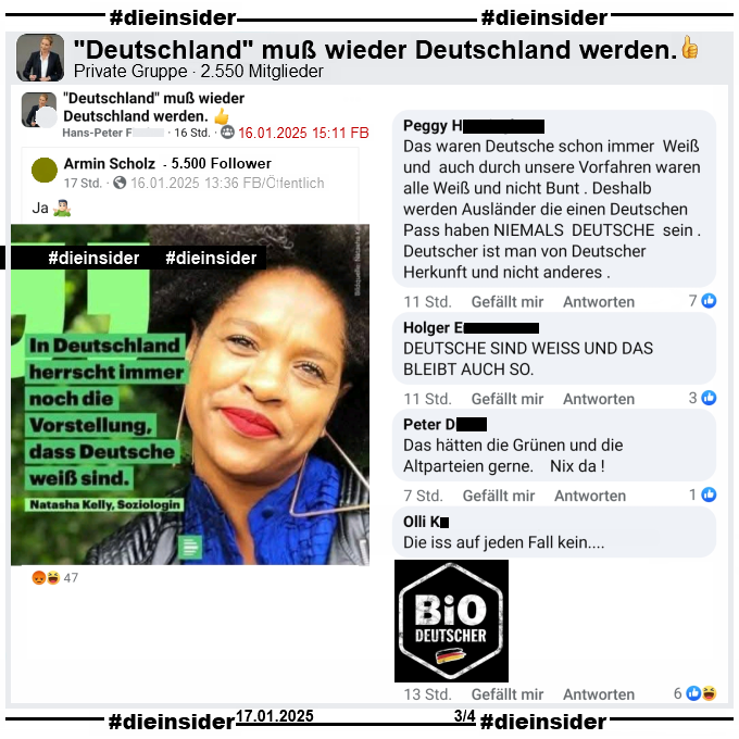 In der Gruppe "Deutschland muß wieder Deutschland werden." wird ein Bild vom 17.03.2021 des Deutschlandfunk Nova geteilt. Darauf zu sehen ist die Soziologin Natasha Kelly mit ihrem Zitat "In Deutschland herrscht immer noch die Vorstellung, dass Deutsche weiß sind.".

Wir zeigen auf Slide 3 die Kommentare "Das waren Deutsche schon immer Weiß und auch durch unsere Vorfahren waren alle Weiß und nicht Bunt. Deshalb werden Ausländer die einen Deutschen Pass haben NIEMALS DEUTSCHE sein. Deutscher ist man von Deutscher Herkunft und nicht anderes.", "Deutsche sind weiss und das bleibt auch so.", "Das hätten die Grünen und die Altparteien gerne. Nix da!" und "Die iss auf jeden Fall kein..." mit einem "Bio-Deutscher"-Bild.

