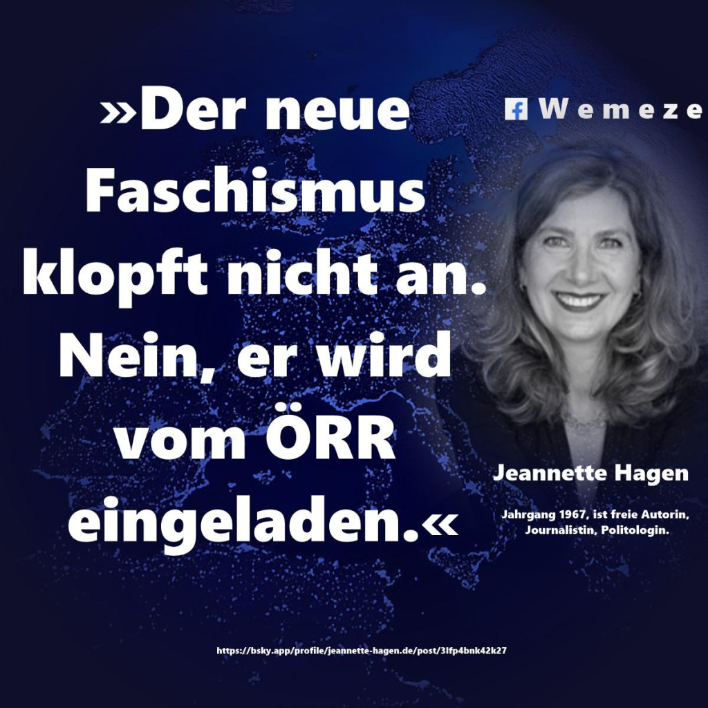 7 Wemeze

>>>Der neue Faschismus klopft nicht an. Nein, er wird vom ÖRR eingeladen.<«
Daneben ein Bild von 
Jeannette Hagen
Jahrgang 1967, ist freie Autorin, Journalistin, Politologin.

https://bsky.app/profile/jeannette-hagen.de/post/3lfp4bnk42k27