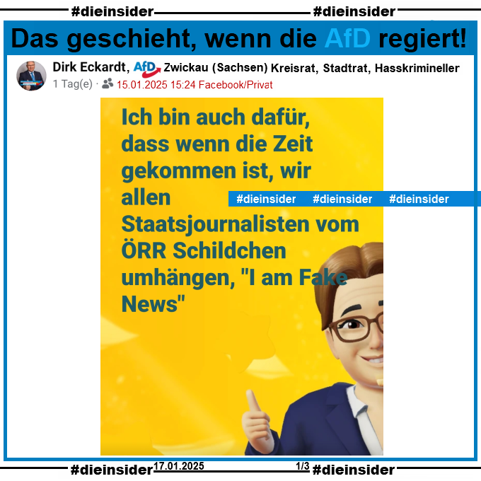 Dirk Eckardt von der AfD Zwickau in Sachsen und nach eigenen Angaben "Kreisrat, Stadtrat und Hasskrimineller" postet am 15.01.2025
 
"Ich bin auch dafür, dass wenn die Zeit gekommen ist, wir allen Staatsjournalisten vom ÖRR Schildchen umhängen, <I am Fake News>"
