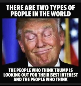 Color photo of Trump with a shit-eating grin overlaid with text that reads: "THERE ARE TWO TYPES OF PEOPLE IN THE WORLD THE PEOPLE WHO THINK TRUMP IS LOOKING OUT FOR THEIR BEST INTEREST AND THE PEOPLE WHO THINK."