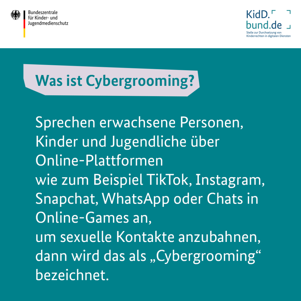 Was ist Cybergrooming? Sprechen erwachsene Personen, Kinder und Jugendliche über Online-Plattformen wie zum Beispiel TikTok, Instagram, Snapchat, WhatsApp oder Chats in Online-Games an, um sexuelle Kontakte anzubahnen, dann wird das als „Cybergrooming“ bezeichnet. 