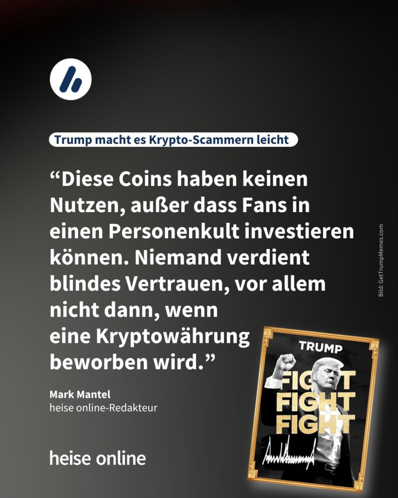 In der Überschrift steht: "Trump macht es Krypto-Scammern leicht" dadrunter steht ein Kommentar von heise online-Redakteur Mark Mantel: “Diese Coins haben keinen Nutzen, außer dass Fans in 
einen Personenkult investieren können. Niemand verdient blindes Vertrauen,
vor allem nicht dann, 
wenn eine 
Kryptowährung
beworben wird.”
