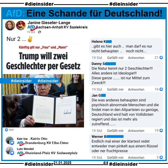 Janine Gieseler-Lange von der AfD Saalekreis in Sachsen-Anhalt und Bürgermeisterkandidatin in Wettin-Löbejün im Oktober 2024 postet am 20.01.2025 "Nur 2." zum bild Bericht "Künftig gilt nur Frau und Mann: Trump will zwei Geschlechter per Gesetz.".

Wir zeigen u.a. die Kommentare "..gibt es hier auch .. man darf es nur nicht behaupten .. noch nicht...", "Die Natur kennt nur 2 Geschlechter! Alles andere ist Ideologie! Diese ganze ... ist nur Mittel zum Zweck!", "Die was anderes behaupten sind psychisch abnormale Menschen und die findet man in den Altparteien zu genüge, Deutschland wird halt von Vollidioten regiert und das ist mehr als zutreffend..." und "Endlich mal einer der klartext redet entweder man pinkelt aus einem Rüssel oder ner fruchtpresse."

Geliket wird der Post u.a. von 
- Katrin Otto (Katr Ine), AfD Brandenburg KV Elbe-Elster 
- Lutz Wendel, AfD Rheinland-Pfalz KV Südwestpfalz 
