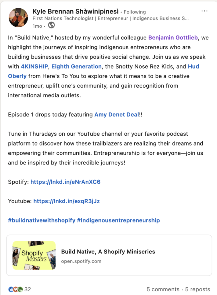 Kyle Brennan Shawinipinesi

In "Build Native," hosted by my wonderful colleague Benjamin Gottlieb, we highlight the journeys of inspiring Indigenous entrepreneurs who are building businesses that drive positive social change. Join us as we speak with 4KINSHIP, Eighth Generation, the Snotty Nose Rez Kids, and Hud Oberly from Here's To You to explore what it means to be a creative entrepreneur, uplift one’s community, and gain recognition from international media outlets. Episode 1 drops today featuring Amy Denet Deal!! Tune in Thursdays on our YouTube channel or your favorite podcast platform to discover how these trailblazers are realizing their dreams and empowering their communities. Entrepreneurship is for everyone—join us and be inspired by their incredible journeys! Spotify: https://Inkd.infeNrAnXC6 Youtube: https://Inkd.in/exqR3jJz