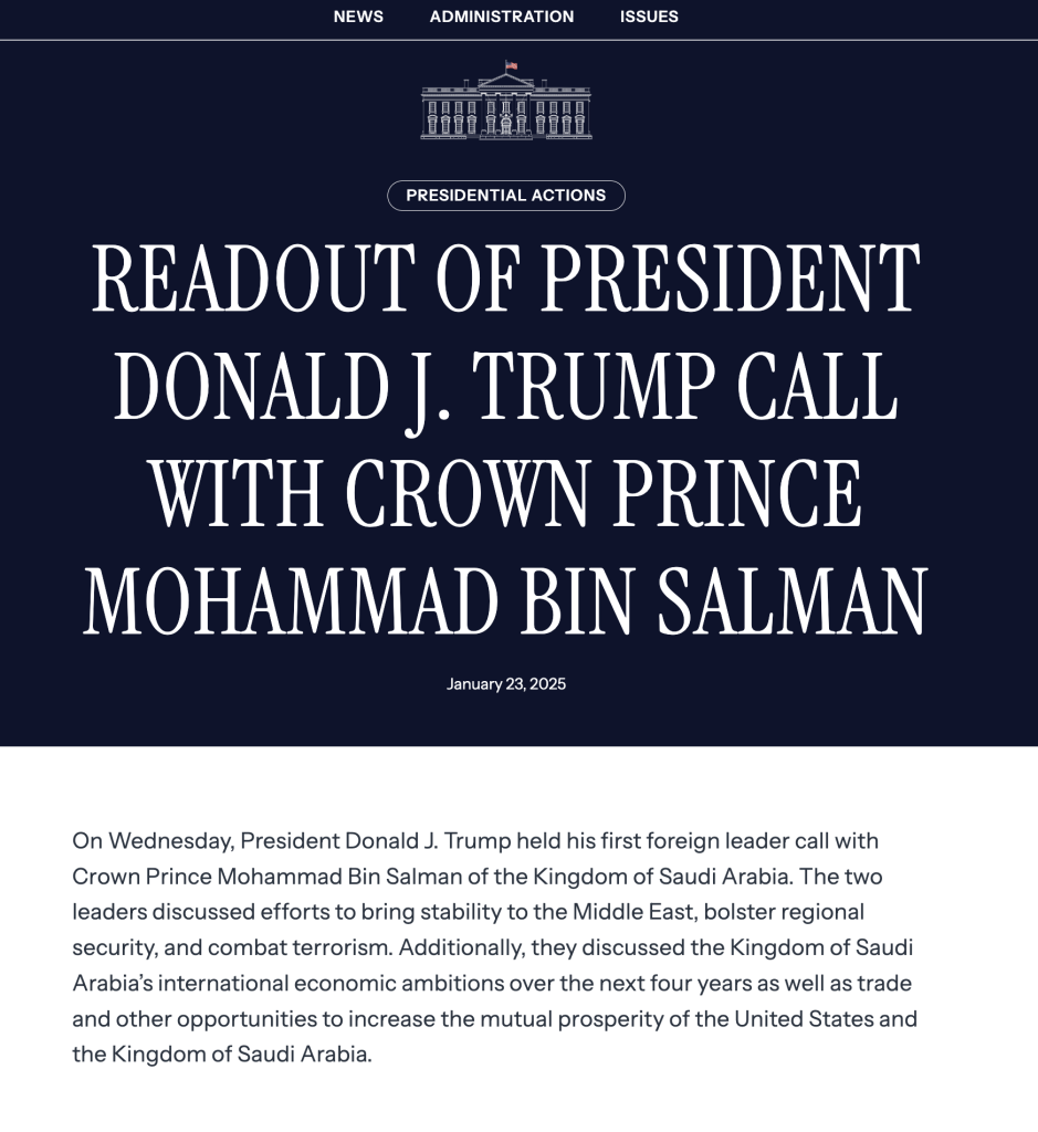 Image shows readout of call: "On Wednesday, President Donald J. Trump held his first foreign leader call with Crown Prince Mohammad Bin Salman of the Kingdom of Saudi Arabia. The two leaders discussed efforts to bring stability to the Middle East, bolster regional security, and combat terrorism. Additionally, they discussed the Kingdom of Saudi Arabia’s international economic ambitions over the next four years as well as trade and other opportunities to increase the mutual prosperity of the United States and the Kingdom of Saudi Arabia."