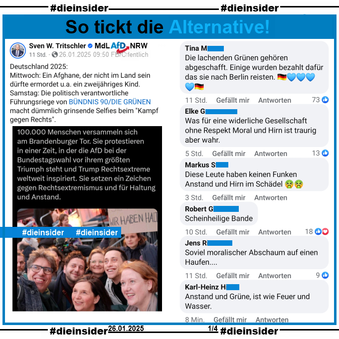 Sven W. Tritschler MdL der AfD in Nordrhein-Westfalen teilt den Tweet der Vorsitzenden der Grünen Franziska Brantner mit einem Selfie von Grünen Politiker:innen auf der Demo gegen Rechts in Berlin am Samstag, den 25.01.2025.
Tritschler schreibt u.a. dazu "Deutschland 2025: Mittwoch: Ein Afghane, der nicht im Land sein dürfte ermordet u.a. ein zweijähriges Kind. Samstag: Die politisch verantwortliche Führungsriege von BÜNDNIS 90/DIE GRÜNEN macht dümmlich grinsende Selfies beim "Kampf gegen Rechts"."

Wir zeigen auf Slide 1 u.a. die Kommentare 

"Die lachenden Grünen gehören abgeschafft. Einige wurden bezahlt dafür das sie nach Berlin reisten.", "Was für eine widerliche Gesellschaft ohne Respekt Moral und Hirn ist traurig aber wahr.", "Diese Leute haben keinen Funken Anstand und Hirn im Schädel.", "Scheinheilige Bande.", "Soviel moralischer Abschaum auf einen Haufen..." und "Anstand und Grüne, ist wie Feuer und Wasser."
