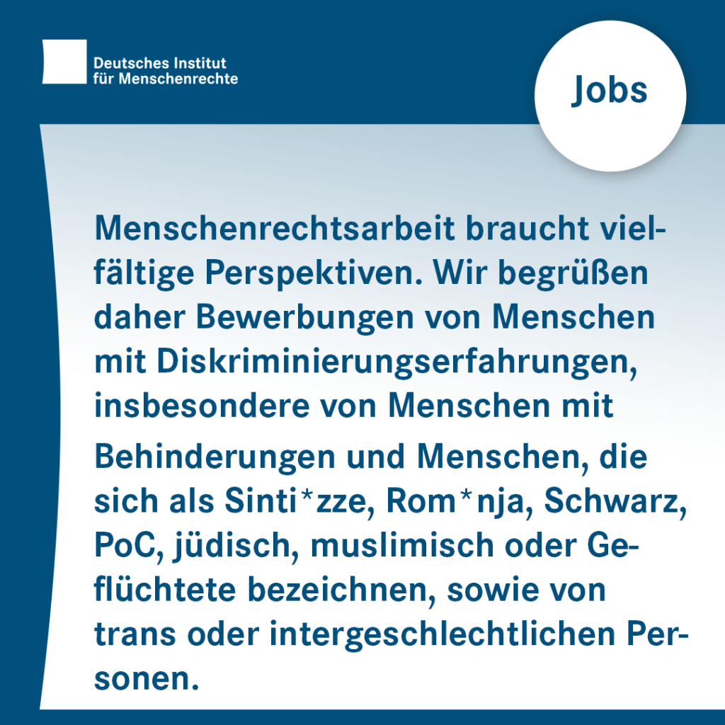 Textkachel: Jobs: Menschenrechtsarbeit braucht vielfältige Perspektiven. Wir begrüßen daher Bewerbungen von Menschen mit Diskriminierungserfahrungen, insbesondere von Menschen mit Behinderungen und Menschen, die sich als Sinti*zze, Rom*nja, Schwarz, Person of Color, jüdisch, muslimisch oder Geflüchtete bezeichnen, sowie von trans oder intergeschlechtlichen Personen.