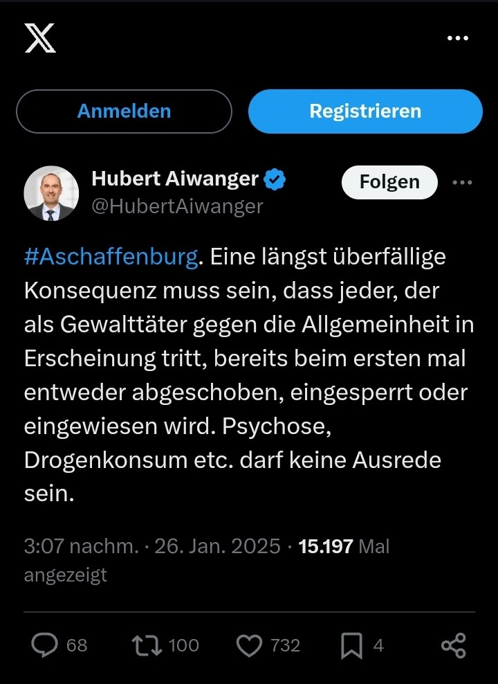 Twitter-Post von Hubert Aiwanger:

"#Aschaffenburg. Eine längst überfällige Konsequenz muss sein, dass jeder, der als Gewalttäter gegen die Allgemeinheit in Erscheinung tritt, bereits beim ersten mal entweder abgeschoben, eingesperrt oder eingewiesen wird. Psychose, Drogenkonsum etc. darf keine Ausrede sein."