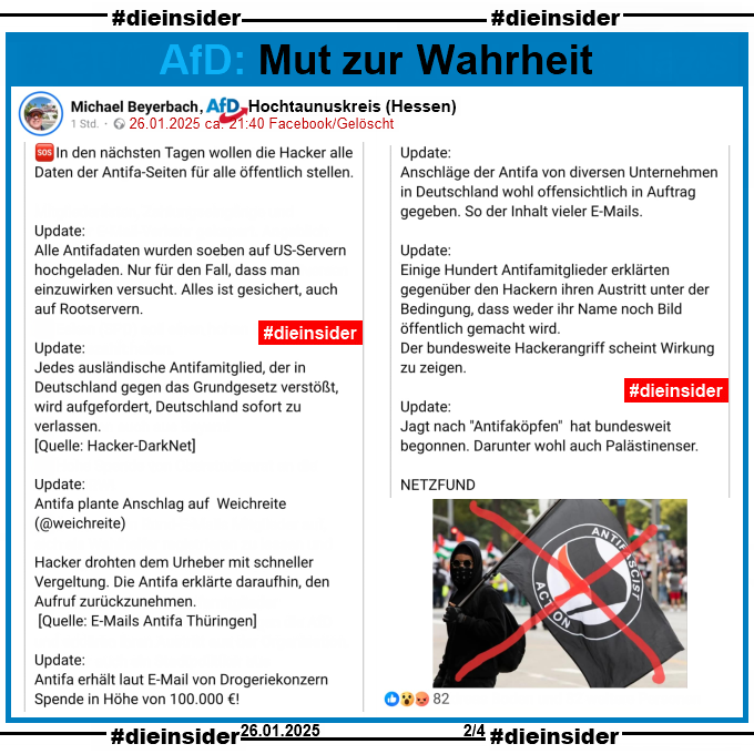 Michael Beyerbach, AfD Hochtaunuskreis in Hessen teilt einen Fake-Telegram-Post über die "Antifa" und löscht in dann wieder.

U.a. steht darin "Inzwischen über Hundert geprüfte E-Mails belegen, Kontakte von Politikern, Instituten und Firmen mit der Antifa. Im Tenor geht es in diesen E-Mails nur um Spenden und Aufmärschen gegen die AfD. Auch eine deutsche Staatskanzlei zeigt sich in den vielen E-Mails sehr aktiv. Anschlagslisten der Antifa nun offengelegt!
PS. Der "Staatsschutz" wird sich freuen und viel zu tun haben. E-Mail des Rechtsanwalts Jürgen #Kasek (Leipzig) wohl Kenntnisinhaber für Anschläge auf Bauunternehmer in Leipzig in den letzten Jahren! Mehrere Absprache-E-Mails vom ÖRR an die Antifa über Aktionen gegen die AfD. Antifaaufmarsch in Aschaffenburg von Linken und Grünen organisiert. Brisante E-Mail nennt diverse  Stadtpolitiker von Grünen und Linken. ZDF E-Mail an Antifa zum Aufmarsch in Aschaffenburg! In den nächsten Tagen wollen die Hacker alle Daten der Antifa-Seiten für alle öffentlich stellen."
